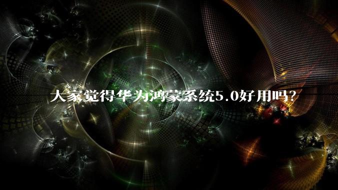 大家觉得华为鸿蒙系统5.0好用吗？
