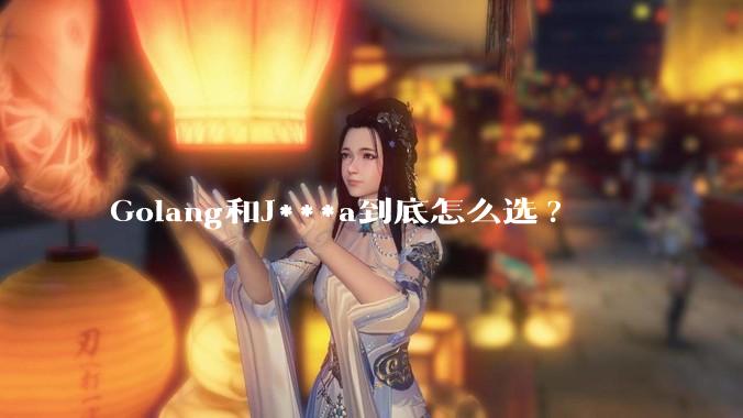 Golang和J***a到底怎么选?