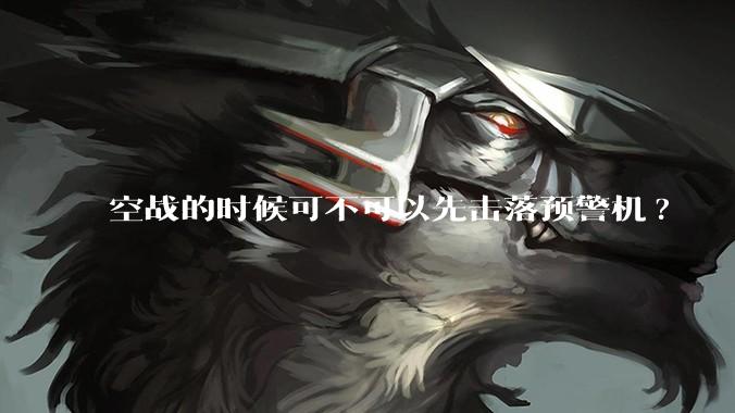 空战的时候可不可以先击落预警机?