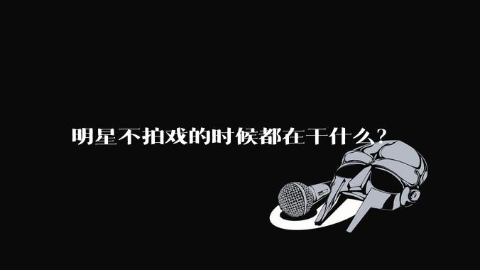 明星不拍戏的时候都在干什么？
